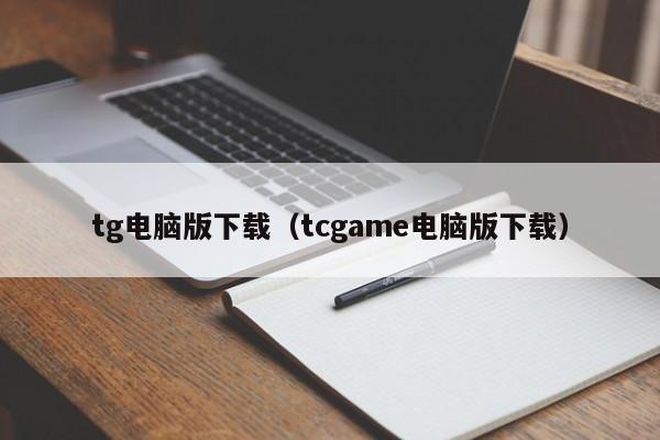 tg电脑版下载（tcgame电脑版下载）