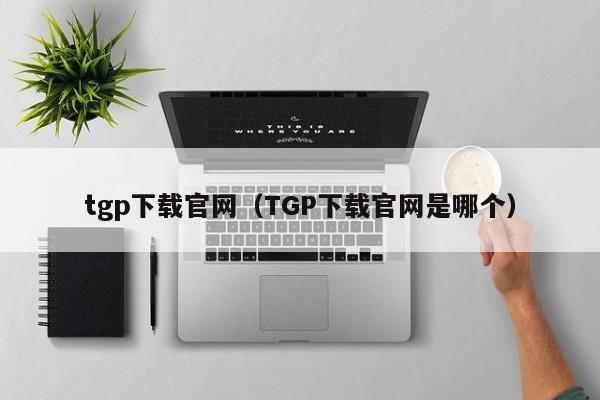 tgp下载官网（TGP下载官网是哪个）