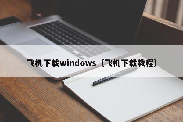 飞机下载windows（飞机下载教程）