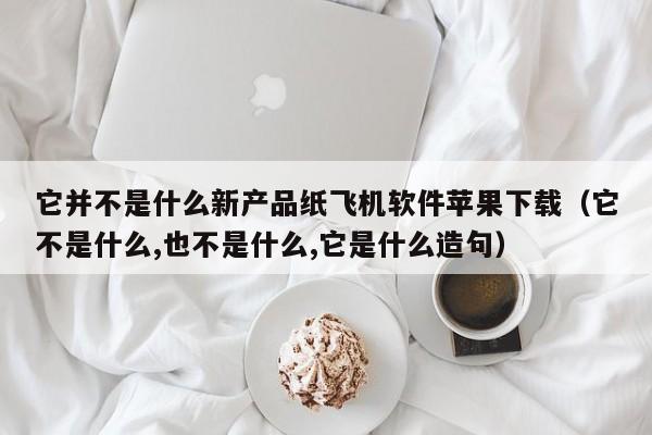 它并不是什么新产品纸飞机软件苹果下载（它不是什么,也不是什么,它是什么造句）