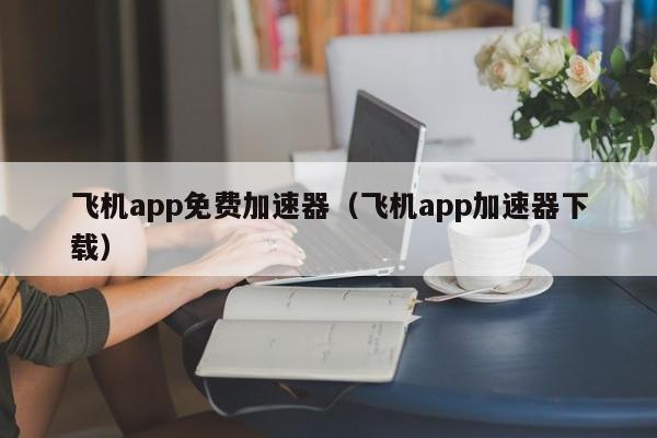 飞机app免费加速器（飞机app加速器下载）