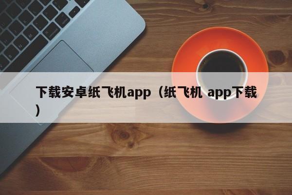 下载安卓纸飞机app（纸飞机 app下载）