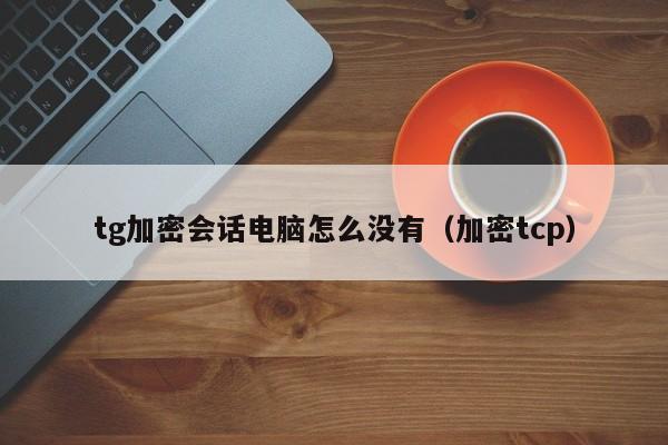 tg加密会话电脑怎么没有（加密tcp）