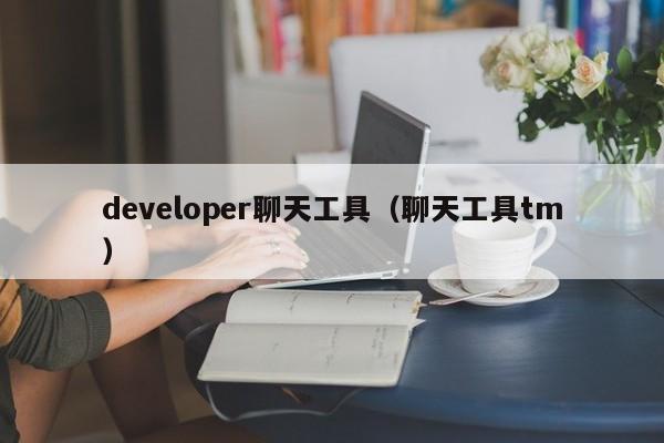 developer聊天工具（聊天工具tm）