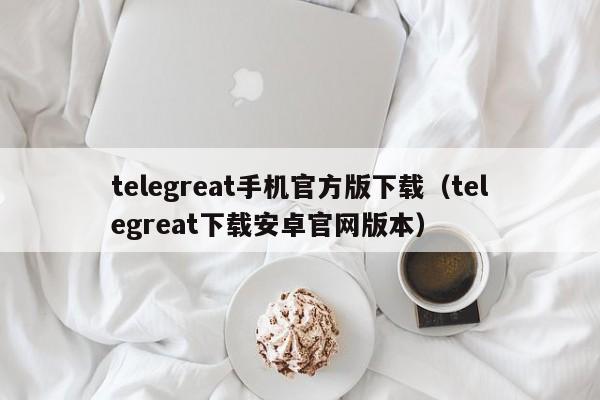 telegreat手机官方版下载（telegreat下载安卓官网版本）