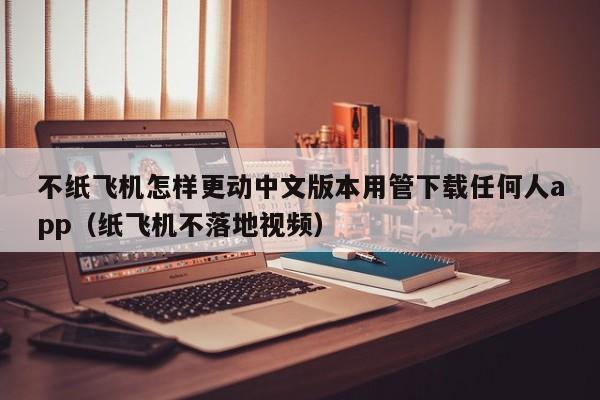 不纸飞机怎样更动中文版本用管下载任何人app（纸飞机不落地视频）