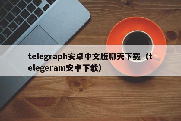 telegraph安卓中文版聊天下载（telegeram安卓下载）