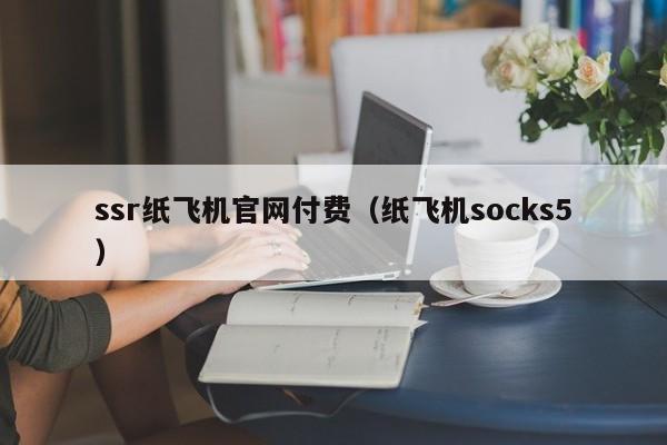 ssr纸飞机官网付费（纸飞机socks5）