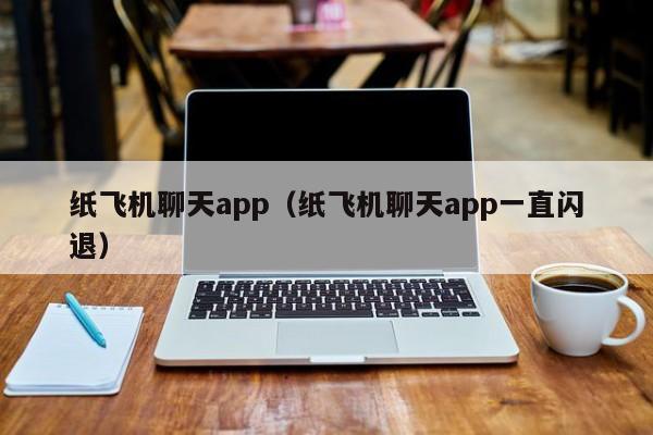 纸飞机聊天app（纸飞机聊天app一直闪退）