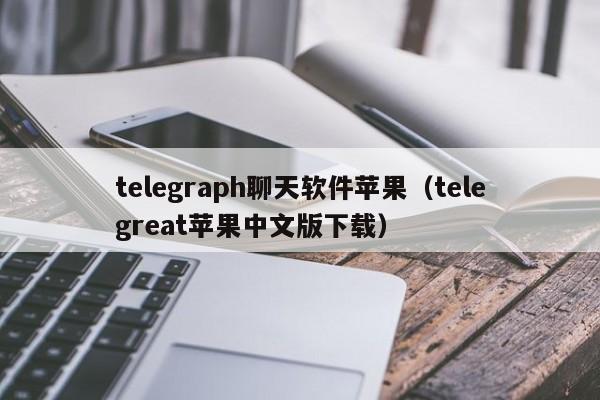 telegraph聊天软件苹果（telegreat苹果中文版下载）