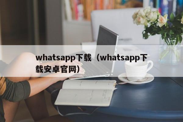 whatsapp下载（whatsapp下载安卓官网）