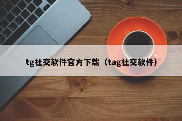 tg社交软件官方下载（tag社交软件）