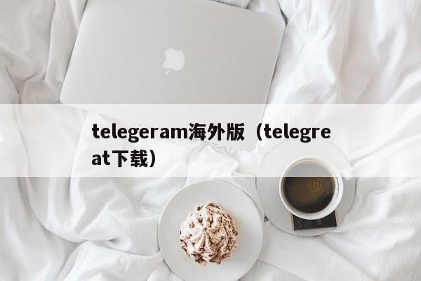 telegeram海外版（telegreat下载）