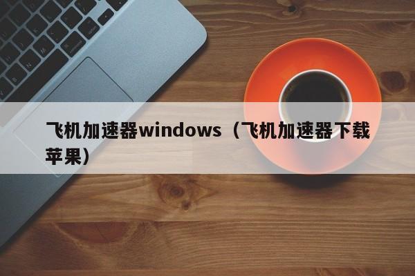 飞机加速器windows（飞机加速器下载苹果）