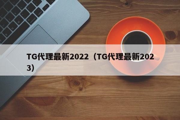 TG代理最新2022（TG代理最新2023）