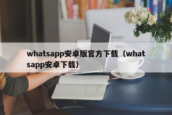 whatsapp安卓版官方下载（whatsapp安卓下载）