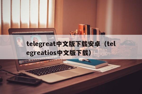 telegreat中文版下载安卓（telegreatios中文版下载）