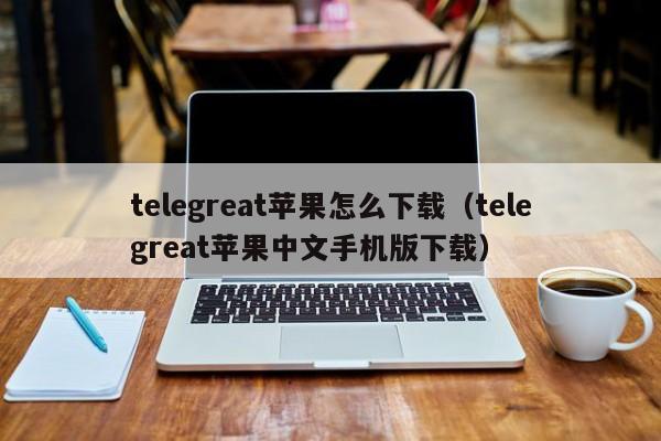 telegreat苹果怎么下载（telegreat苹果中文手机版下载）