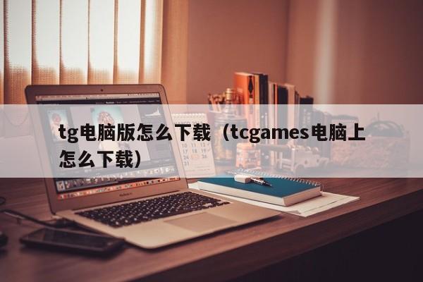 tg电脑版怎么下载（tcgames电脑上怎么下载）