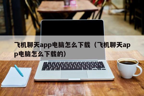 飞机聊天app电脑怎么下载（飞机聊天app电脑怎么下载的）