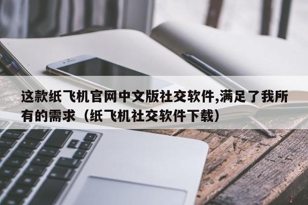 这款纸飞机官网中文版社交软件,满足了我所有的需求（纸飞机社交软件下载）