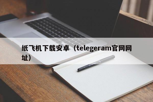 纸飞机下载安卓（telegeram官网网址）