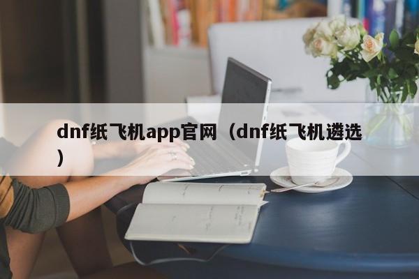 dnf纸飞机app官网（dnf纸飞机遴选）