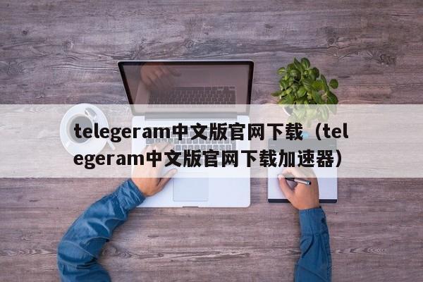 telegeram中文版官网下载（telegeram中文版官网下载加速器）