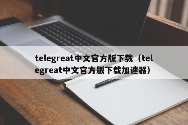 telegreat中文官方版下载（telegreat中文官方版下载加速器）