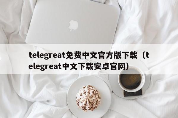 telegreat免费中文官方版下载（telegreat中文下载安卓官网）