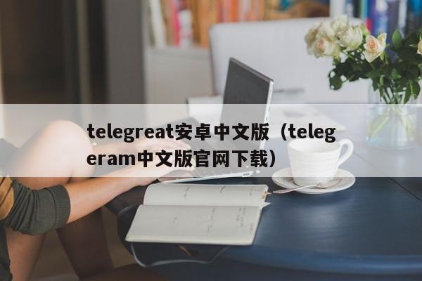 telegreat安卓中文版（telegeram中文版官网下载）