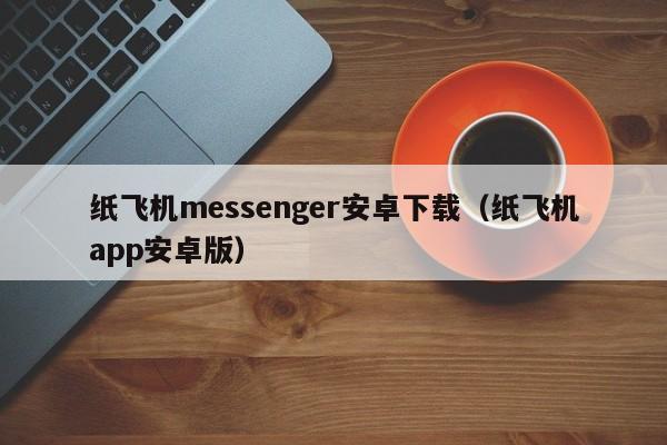 纸飞机messenger安卓下载（纸飞机app安卓版）