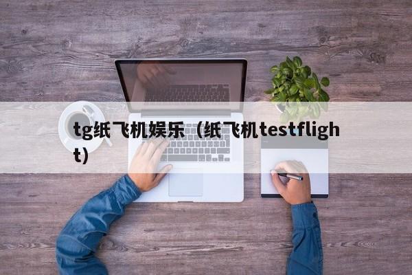 tg纸飞机娱乐（纸飞机testflight）