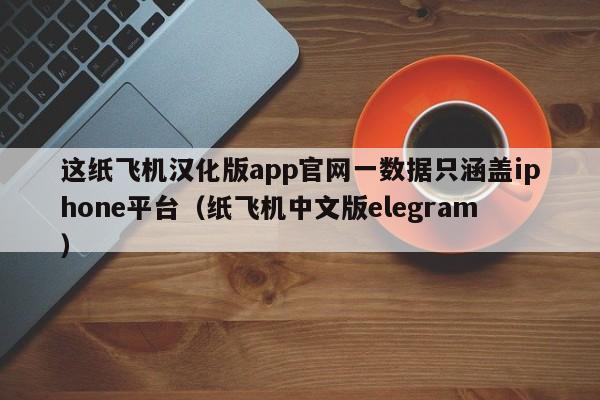 这纸飞机汉化版app官网一数据只涵盖iphone平台（纸飞机中文版elegram）