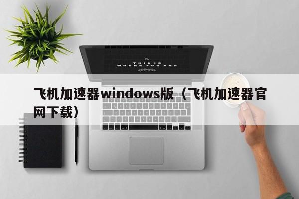 飞机加速器windows版（飞机加速器官网下载）