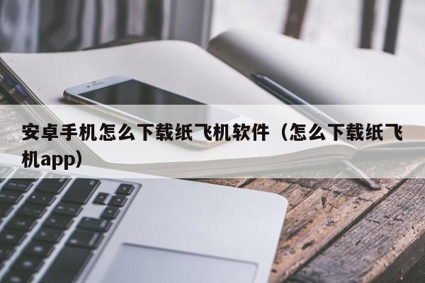 安卓手机怎么下载纸飞机软件（怎么下载纸飞机app）