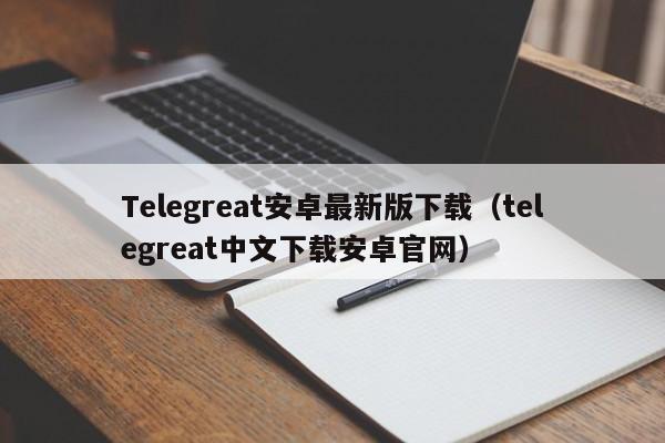 Telegreat安卓最新版下载（telegreat中文下载安卓官网）