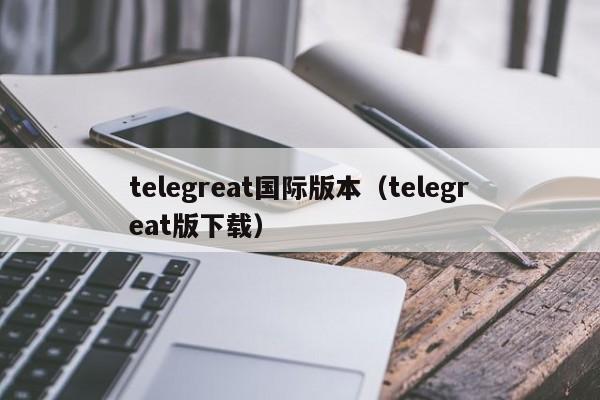 telegreat国际版本（telegreat版下载）