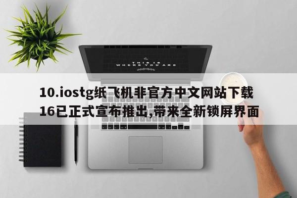 10.iostg纸飞机非官方中文网站下载16已正式宣布推出,带来全新锁屏界面