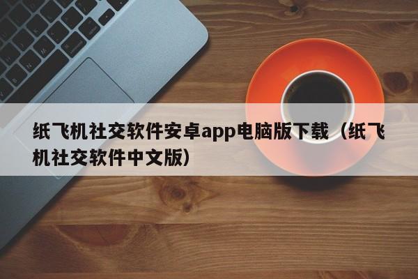 纸飞机社交软件安卓app电脑版下载（纸飞机社交软件中文版）