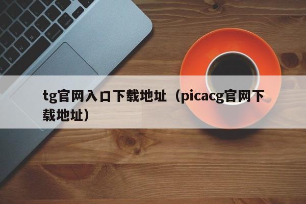 tg官网入口下载地址（picacg官网下载地址）