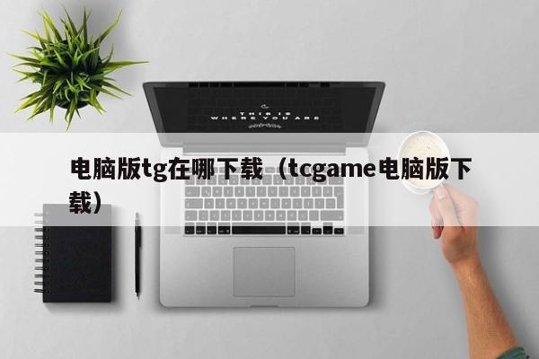 电脑版tg在哪下载（tcgame电脑版下载）