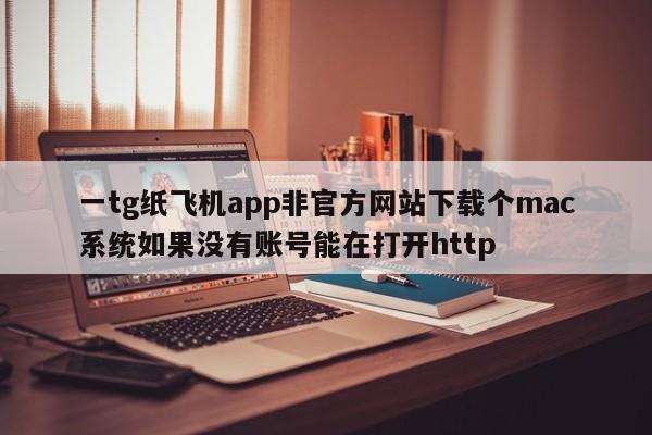 一tg纸飞机app非官方网站下载个mac系统如果没有账号能在打开http