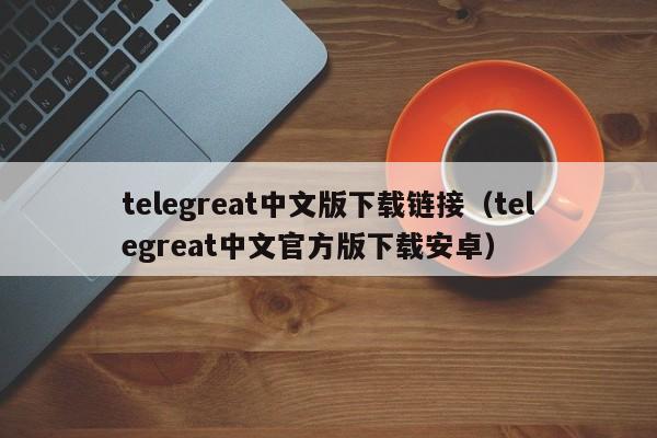 telegreat中文版下载链接（telegreat中文官方版下载安卓）