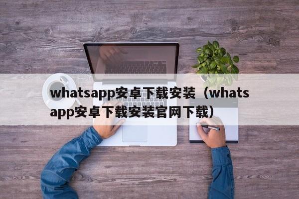 whatsapp安卓下载安装（whatsapp安卓下载安装官网下载）