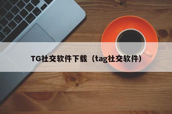 TG社交软件下载（tag社交软件）