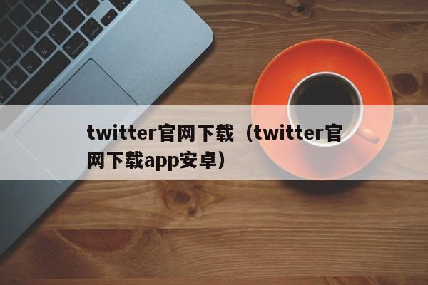 twitter官网下载（twitter官网下载app安卓）