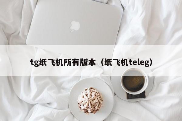 tg纸飞机所有版本（纸飞机teleg）