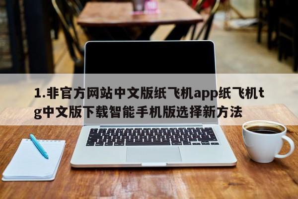 1.非官方网站中文版纸飞机app纸飞机tg中文版下载智能手机版选择新方法