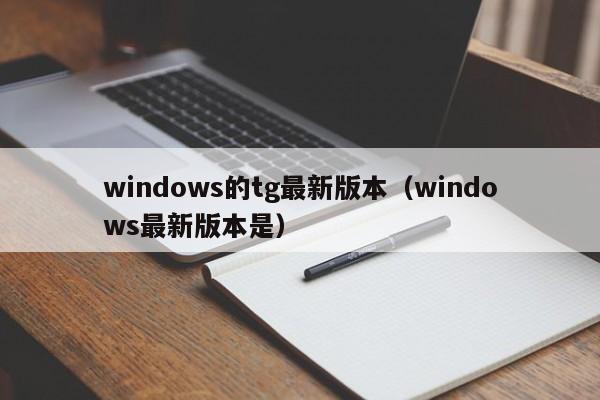 windows的tg最新版本（windows最新版本是）